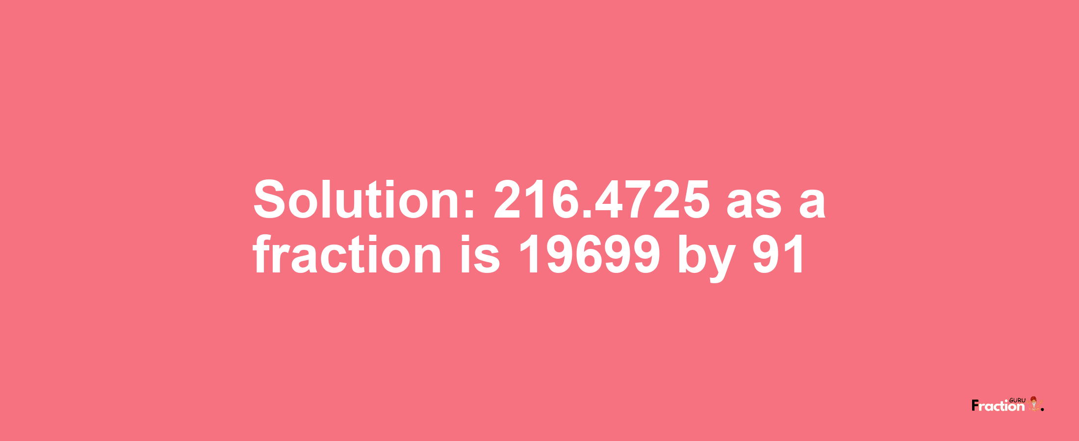 Solution:216.4725 as a fraction is 19699/91